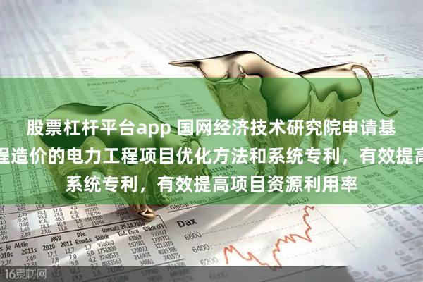 股票杠杆平台app 国网经济技术研究院申请基于全生命周期工程造价的电力工程项目优化方法和系统专利，有效提高项目资源利用率