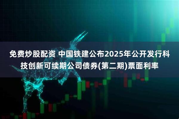 免费炒股配资 中国铁建公布2025年公开发行科技创新可续期公司债券(第二期)票面利率