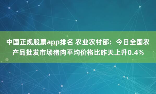 中国正规股票app排名 农业农村部：今日全国农产品批发市场猪肉平均价格比昨天上升0.4%
