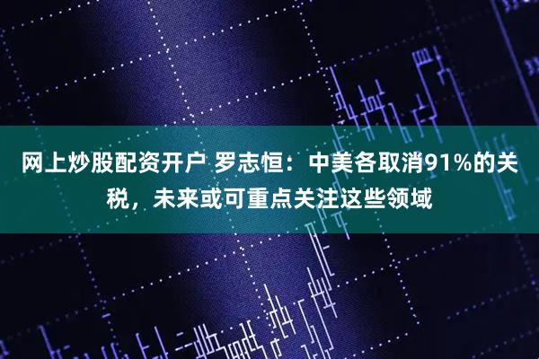 网上炒股配资开户 罗志恒：中美各取消91%的关税，未来或可重点关注这些领域