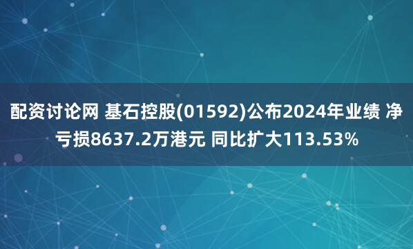 配资讨论网 基石控股(01592)公布2024年业绩 净亏损8637.2万港元 同比扩大113.53%