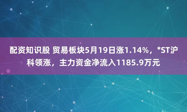 配资知识股 贸易板块5月19日涨1.14%，*ST沪科领涨，主力资金净流入1185.9万元
