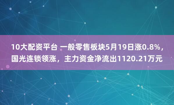 10大配资平台 一般零售板块5月19日涨0.8%，国光连锁领涨，主力资金净流出1120.21万元