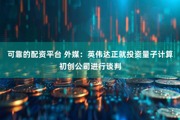 可靠的配资平台 外媒：英伟达正就投资量子计算初创公司进行谈判