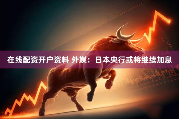 在线配资开户资料 外媒：日本央行或将继续加息