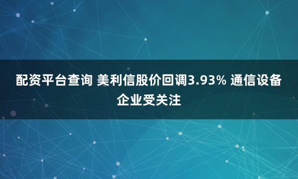 配资平台查询 美利信股价回调3.93% 通信设备企业受关注