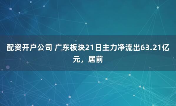 配资开户公司 广东板块21日主力净流出63.21亿元，居前