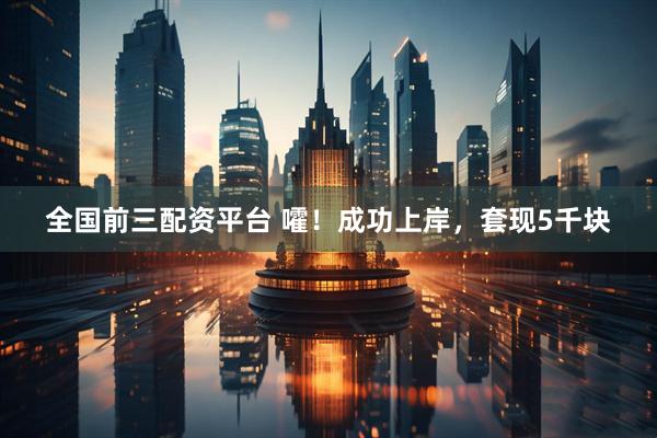 全国前三配资平台 嚯！成功上岸，套现5千块