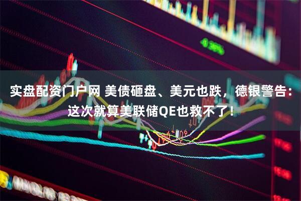 实盘配资门户网 美债砸盘、美元也跌，德银警告：这次就算美联储QE也救不了！
