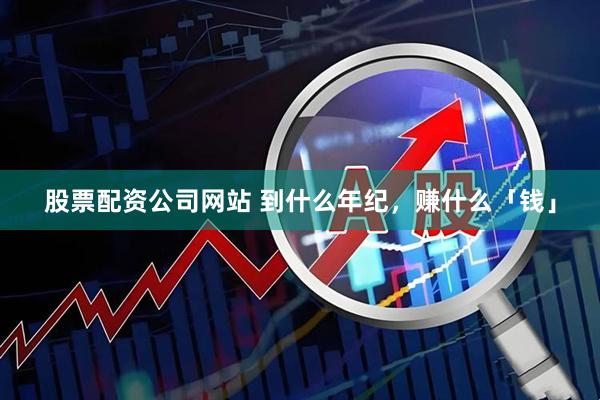 股票配资公司网站 到什么年纪，赚什么「钱」