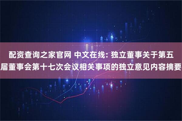 配资查询之家官网 中文在线: 独立董事关于第五届董事会第十七次会议相关事项的独立意见内容摘要