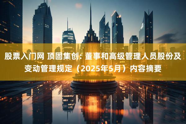 股票入门网 顶固集创: 董事和高级管理人员股份及变动管理规定（2025年5月）内容摘要