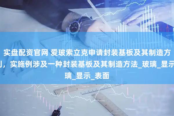 实盘配资官网 爱玻索立克申请封装基板及其制造方法专利，实施例涉及一种封装基板及其制造方法_玻璃_显示_表面