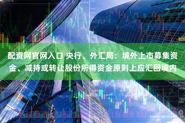 配资网官网入口 央行、外汇局：境外上市募集资金、减持或转让股份所得资金原则上应汇回境内