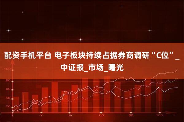 配资手机平台 电子板块持续占据券商调研“C位”_中证报_市场_曙光