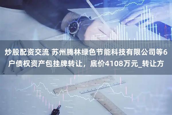 炒股配资交流 苏州腾林绿色节能科技有限公司等6户债权资产包挂牌转让，底价4108万元_转让方