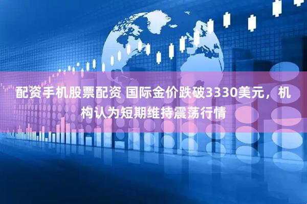 配资手机股票配资 国际金价跌破3330美元，机构认为短期维持震荡行情