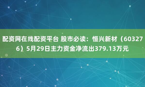 配资网在线配资平台 股市必读：恒兴新材（603276）5月29日主力资金净流出379.13万元