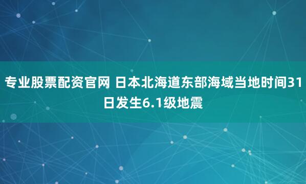 专业股票配资官网 日本北海道东部海域当地时间31日发生6.1级地震