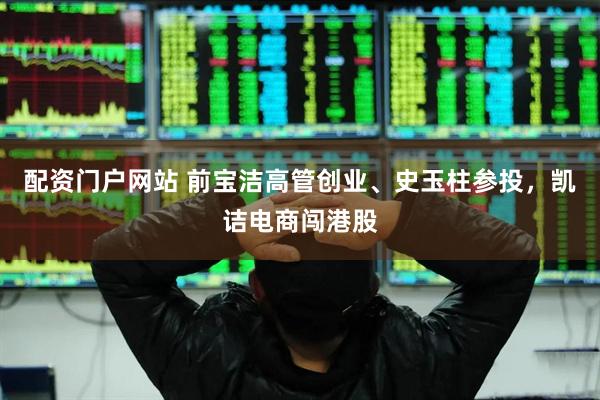 配资门户网站 前宝洁高管创业、史玉柱参投，凯诘电商闯港股