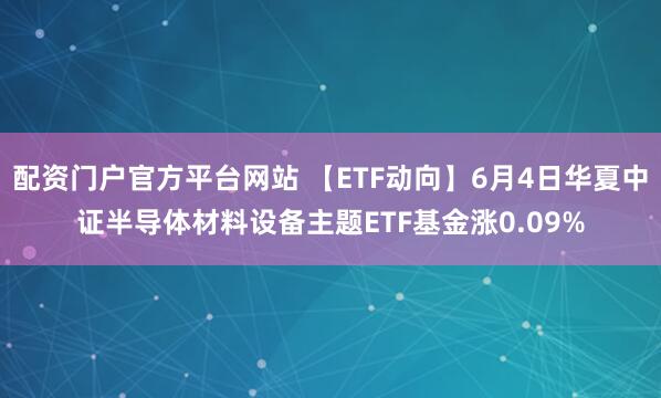 配资门户官方平台网站 【ETF动向】6月4日华夏中证半导体材料设备主题ETF基金涨0.09%