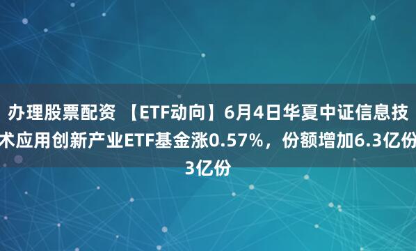 办理股票配资 【ETF动向】6月4日华夏中证信息技术应用创新产业ETF基金涨0.57%，份额增加6.3亿份