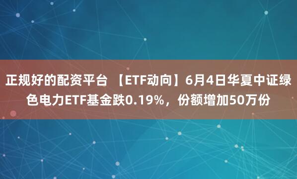 正规好的配资平台 【ETF动向】6月4日华夏中证绿色电力ETF基金跌0.19%，份额增加50万份