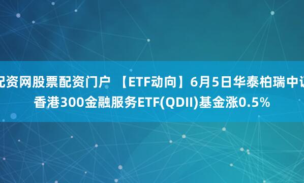 配资网股票配资门户 【ETF动向】6月5日华泰柏瑞中证香港300金融服务ETF(QDII)基金涨0.5%