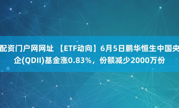 配资门户网网址 【ETF动向】6月5日鹏华恒生中国央企(QDII)基金涨0.83%，份额减少2000万份