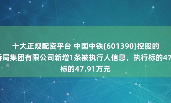 十大正规配资平台 中国中铁(601390)控股的中铁大桥局集团有限公司新增1条被执行人信息，执行标的47.91万元