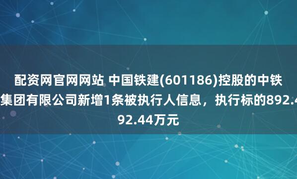 配资网官网网站 中国铁建(601186)控股的中铁十一局集团有限公司新增1条被执行人信息，执行标的892.44万元