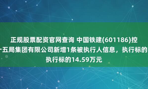 正规股票配资官网查询 中国铁建(601186)控股的中铁十五局集团有限公司新增1条被执行人信息，执行标的14.59万元