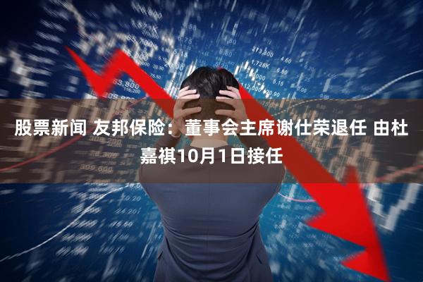 股票新闻 友邦保险：董事会主席谢仕荣退任 由杜嘉祺10月1日接任