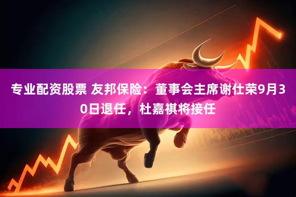 专业配资股票 友邦保险：董事会主席谢仕荣9月30日退任，杜嘉祺将接任