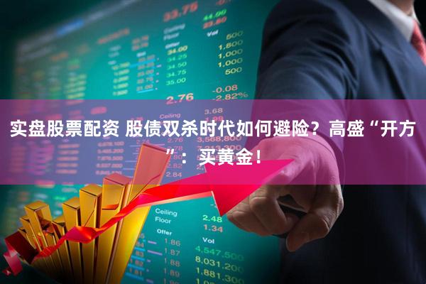 实盘股票配资 股债双杀时代如何避险？高盛“开方”：买黄金！