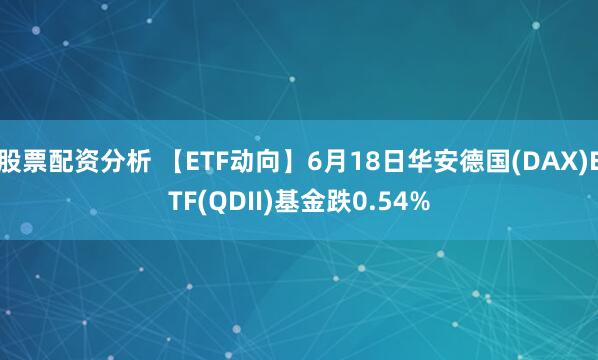 股票配资分析 【ETF动向】6月18日华安德国(DAX)ETF(QDII)基金跌0.54%