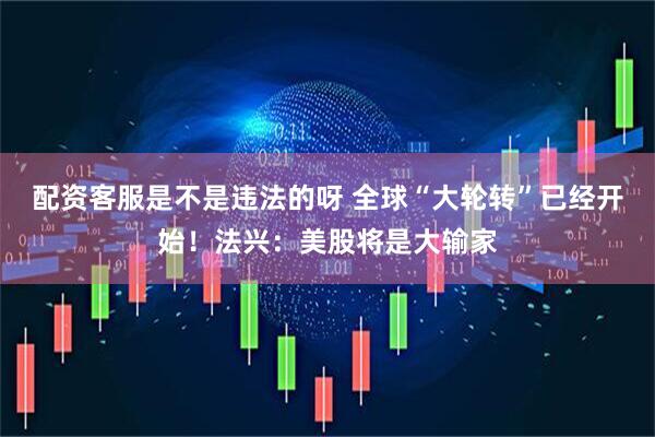 配资客服是不是违法的呀 全球“大轮转”已经开始！法兴：美股将是大输家
