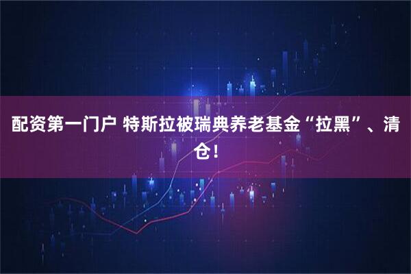 配资第一门户 特斯拉被瑞典养老基金“拉黑”、清仓！