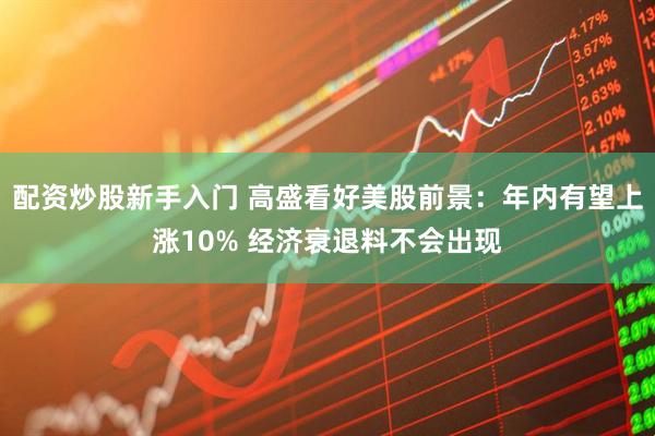 配资炒股新手入门 高盛看好美股前景：年内有望上涨10% 经济衰退料不会出现