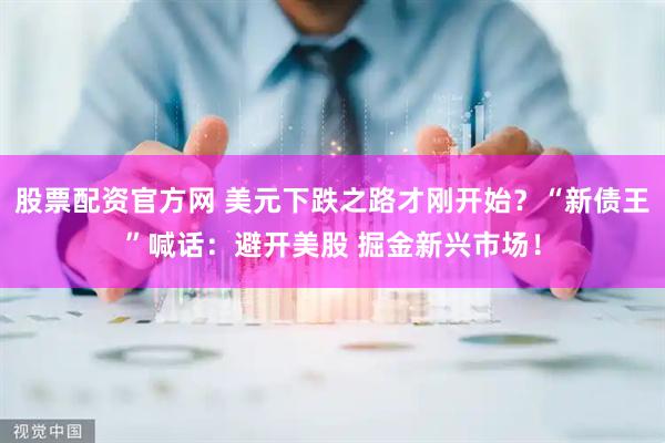 股票配资官方网 美元下跌之路才刚开始？“新债王”喊话：避开美股 掘金新兴市场！
