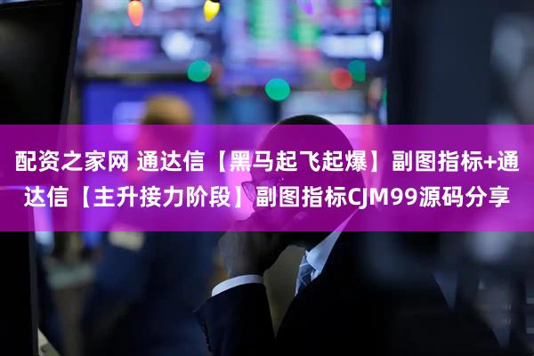 配资之家网 通达信【黑马起飞起爆】副图指标+通达信【主升接力阶段】副图指标CJM99源码分享