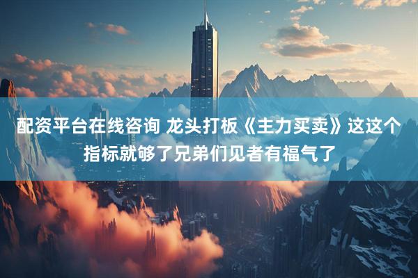 配资平台在线咨询 龙头打板《主力买卖》这这个指标就够了兄弟们见者有福气了