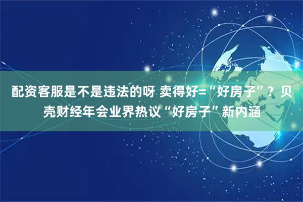 配资客服是不是违法的呀 卖得好=“好房子”？贝壳财经年会业界热议“好房子”新内涵