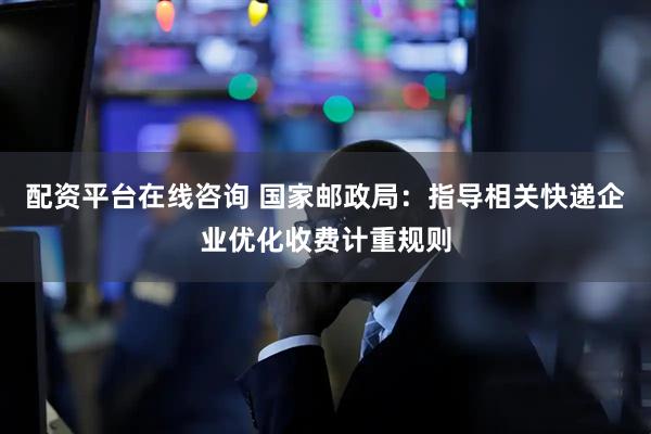 配资平台在线咨询 国家邮政局：指导相关快递企业优化收费计重规则