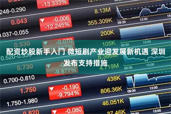 配资炒股新手入门 微短剧产业迎发展新机遇 深圳发布支持措施