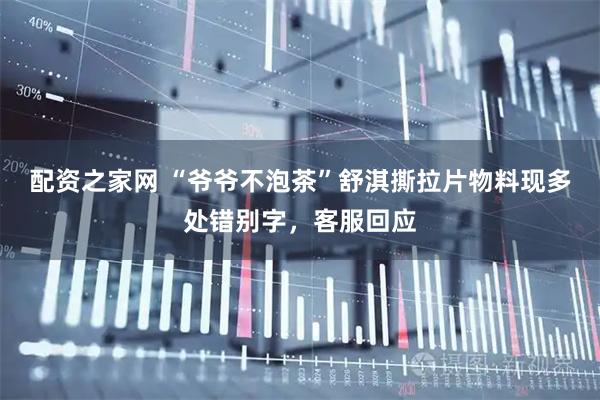 配资之家网 “爷爷不泡茶”舒淇撕拉片物料现多处错别字，客服回应