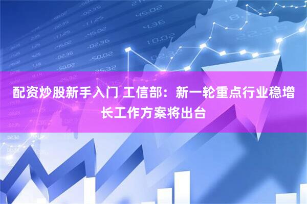 配资炒股新手入门 工信部：新一轮重点行业稳增长工作方案将出台