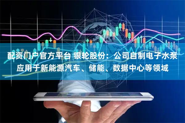 配资门户官方平台 银轮股份：公司自制电子水泵应用于新能源汽车、储能、数据中心等领域