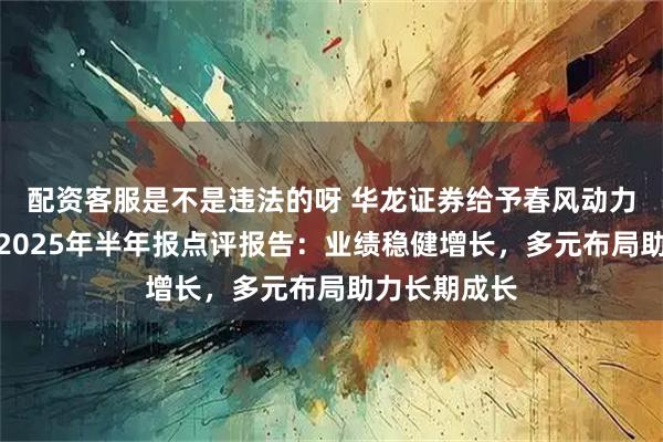 配资客服是不是违法的呀 华龙证券给予春风动力增持评级，2025年半年报点评报告：业绩稳健增长，多元布局助力长期成长