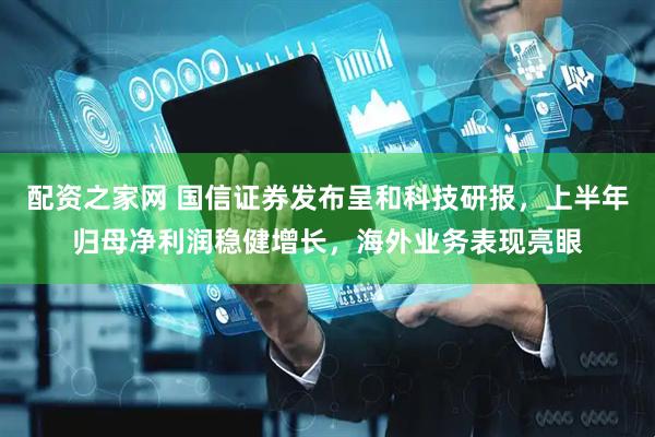 配资之家网 国信证券发布呈和科技研报，上半年归母净利润稳健增长，海外业务表现亮眼
